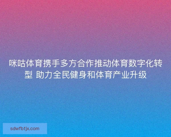 咪咕体育携手多方合作推动体育数字化转型 助力全民健身和体育产业升级