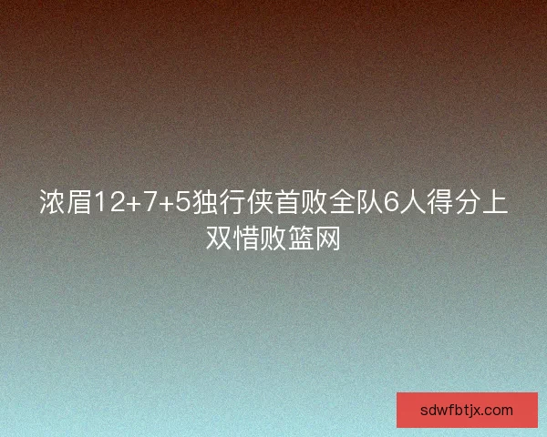 浓眉12+7+5独行侠首败全队6人得分上双惜败篮网