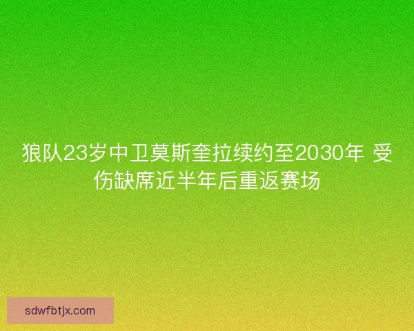 狼队23岁中卫莫斯奎拉续约至2030年 受伤缺席近半年后重返赛场
