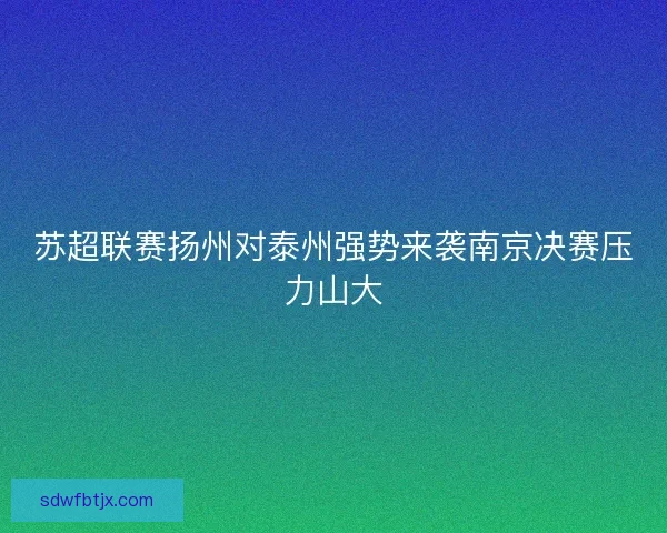 苏超联赛扬州对泰州强势来袭南京决赛压力山大