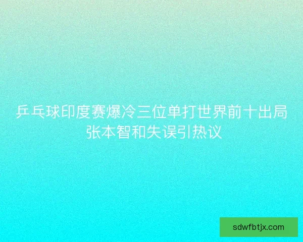乒乓球印度赛爆冷三位单打世界前十出局 张本智和失误引热议