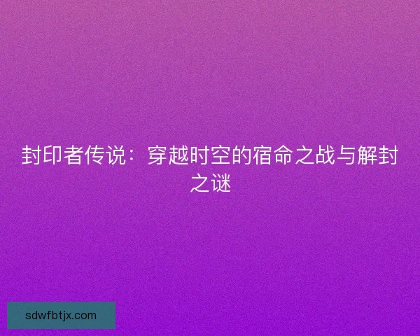 封印者传说：穿越时空的宿命之战与解封之谜
