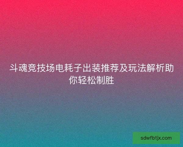 斗魂竞技场电耗子出装推荐及玩法解析助你轻松制胜