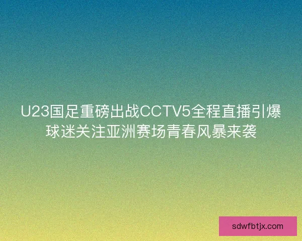 U23国足重磅出战CCTV5全程直播引爆球迷关注亚洲赛场青春风暴来袭 U23国足重磅出战CCTV5全程直播引爆球迷关注亚洲赛场青春风暴来袭