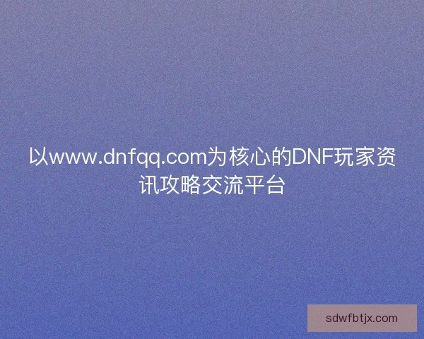 以www.dnfqq.com为核心的DNF玩家资讯攻略交流平台