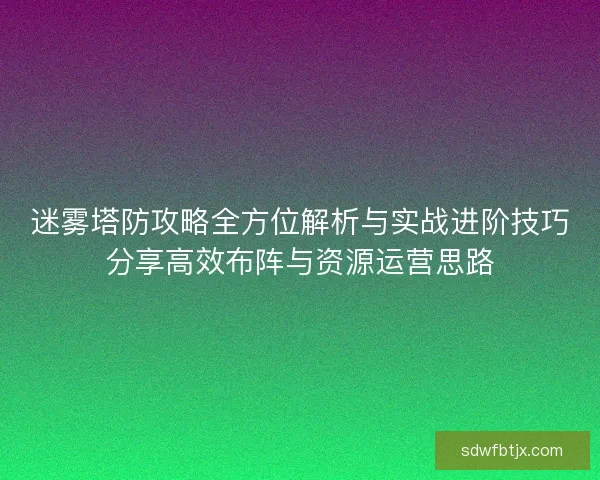 迷雾塔防攻略全方位解析与实战进阶技巧分享高效布阵与资源运营思路