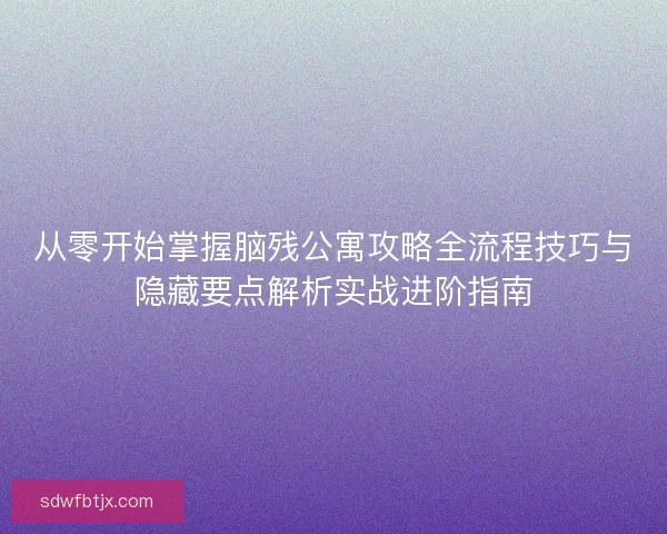 从零开始掌握脑残公寓攻略全流程技巧与隐藏要点解析实战进阶指南 从零开始掌握脑残公寓攻略全流程技巧与隐藏要点解析实战进阶指南