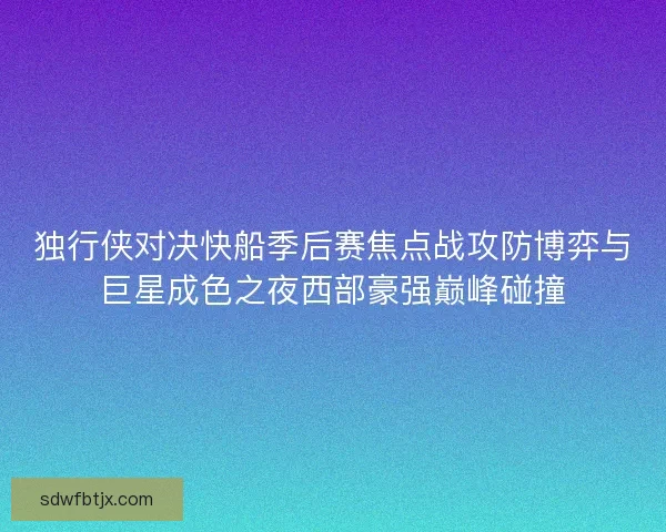 独行侠对决快船季后赛焦点战攻防博弈与巨星成色之夜西部豪强巅峰碰撞