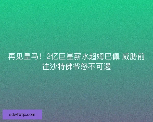 再见皇马！2亿巨星薪水超姆巴佩 威胁前往沙特佛爷怒不可遏