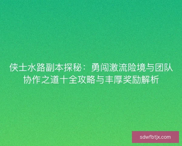 侠士水路副本探秘：勇闯激流险境与团队协作之道十全攻略与丰厚奖励解析