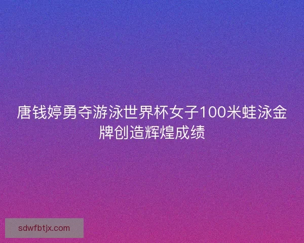 唐钱婷勇夺游泳世界杯女子100米蛙泳金牌创造辉煌成绩