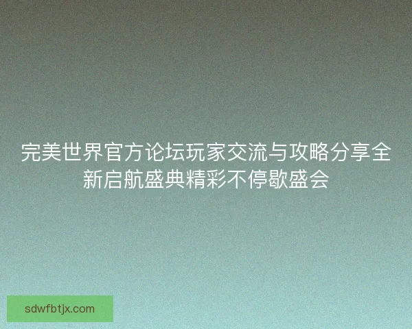 完美世界官方论坛玩家交流与攻略分享全新启航盛典精彩不停歇盛会