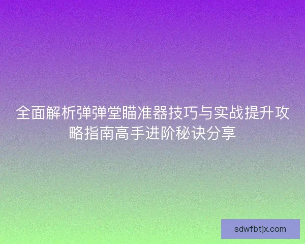 全面解析弹弹堂瞄准器技巧与实战提升攻略指南高手进阶秘诀分享