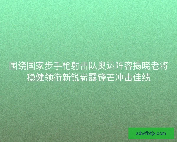 围绕国家步手枪射击队奥运阵容揭晓老将稳健领衔新锐崭露锋芒冲击佳绩