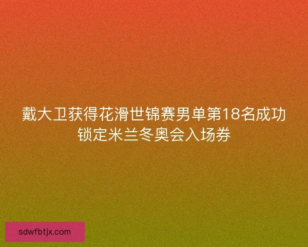 戴大卫获得花滑世锦赛男单第18名成功锁定米兰冬奥会入场券