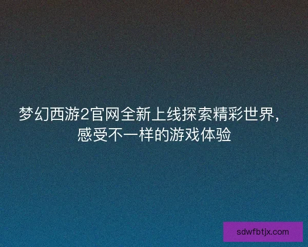 梦幻西游2官网全新上线探索精彩世界，感受不一样的游戏体验