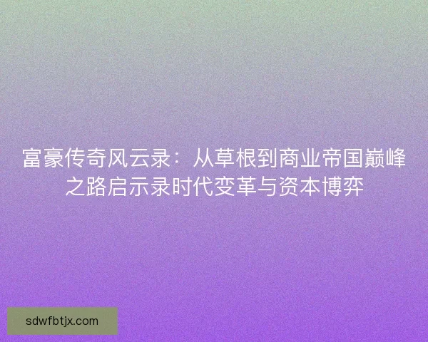 富豪传奇风云录：从草根到商业帝国巅峰之路启示录时代变革与资本博弈