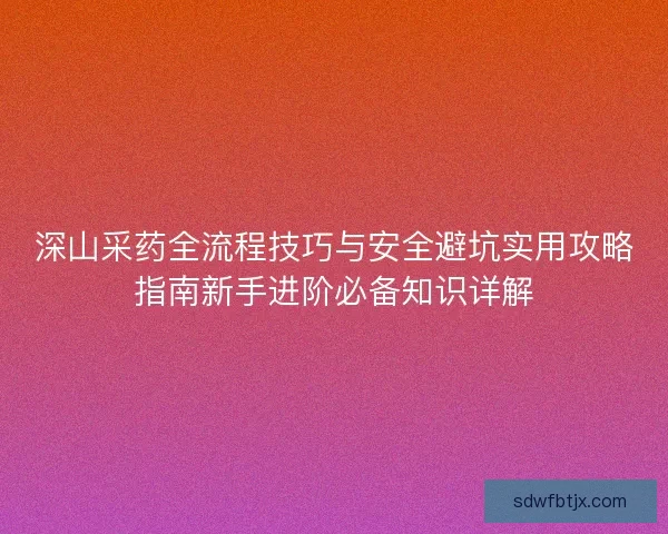 深山采药全流程技巧与安全避坑实用攻略指南新手进阶必备知识详解