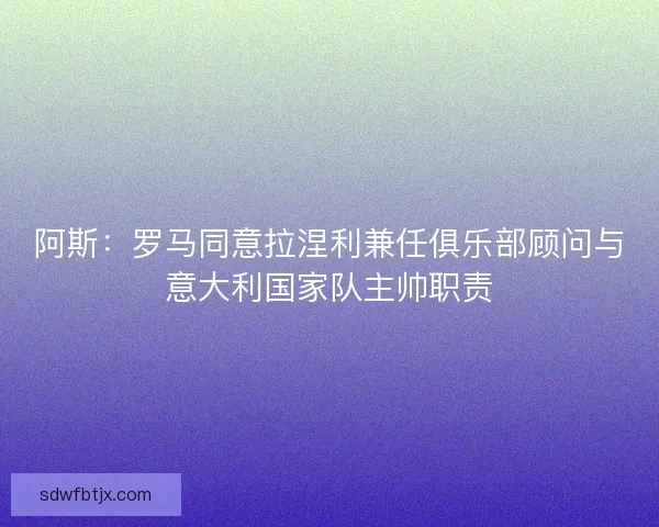 阿斯：罗马同意拉涅利兼任俱乐部顾问与意大利国家队主帅职责